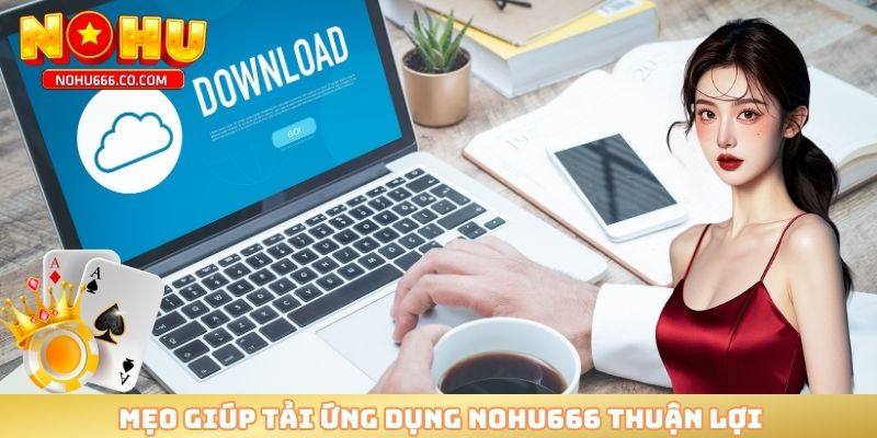 Mẹo giúp tải ứng dụng NOHU666 thuận lợi